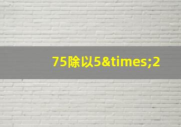 75除以5×2