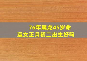 76年属龙45岁命运女正月初二出生好吗