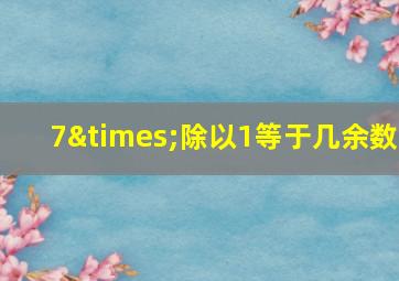 7×除以1等于几余数