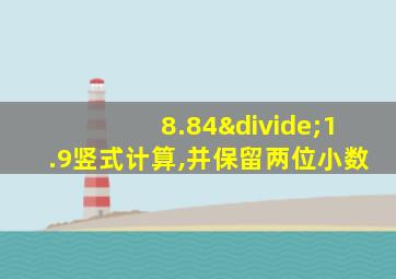 8.84÷1.9竖式计算,并保留两位小数