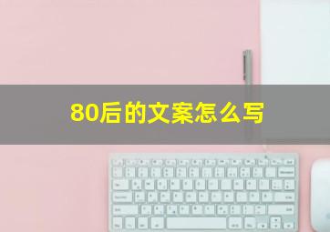 80后的文案怎么写