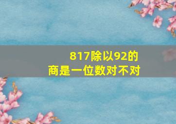 817除以92的商是一位数对不对