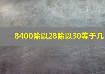 8400除以28除以30等于几