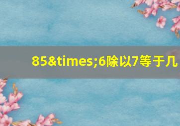 85×6除以7等于几