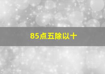 85点五除以十