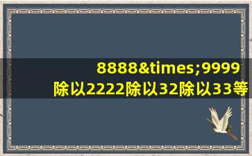 8888×9999除以2222除以32除以33等于几