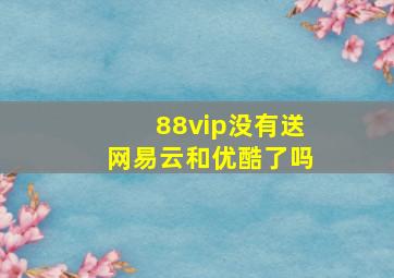 88vip没有送网易云和优酷了吗