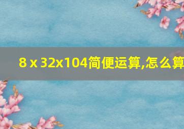 8ⅹ32x104简便运算,怎么算