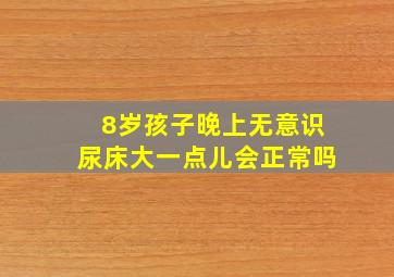 8岁孩子晚上无意识尿床大一点儿会正常吗