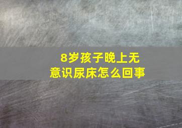 8岁孩子晚上无意识尿床怎么回事