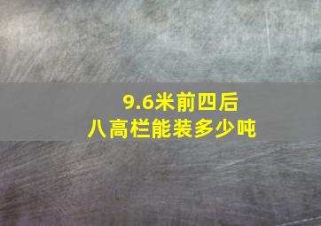 9.6米前四后八高栏能装多少吨