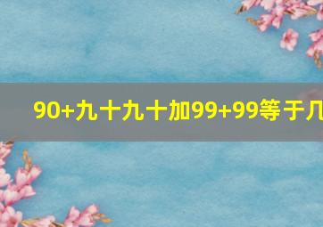 90+九十九十加99+99等于几