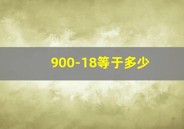 900-18等于多少