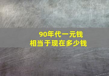 90年代一元钱相当于现在多少钱