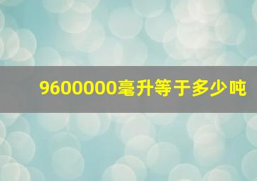 9600000毫升等于多少吨