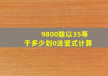 9800除以35等于多少划0法竖式计算