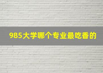 985大学哪个专业最吃香的