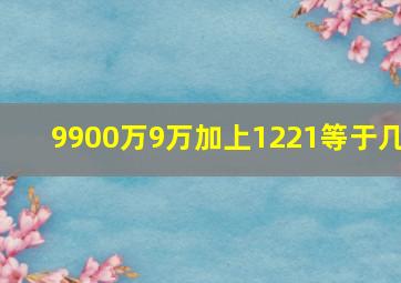 9900万9万加上1221等于几