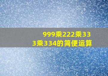 999乘222乘333乘334的简便运算