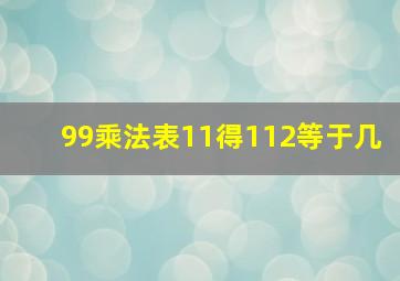 99乘法表11得112等于几