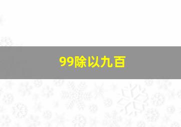 99除以九百