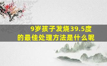 9岁孩子发烧39.5度的最佳处理方法是什么呢