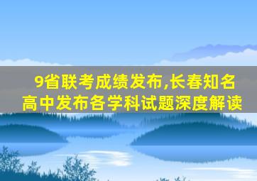 9省联考成绩发布,长春知名高中发布各学科试题深度解读