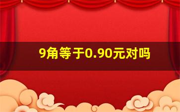 9角等于0.90元对吗