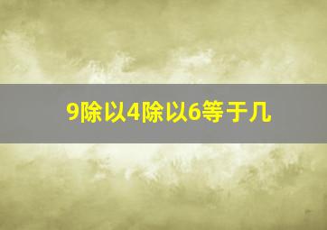 9除以4除以6等于几