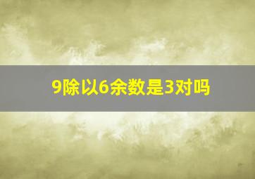 9除以6余数是3对吗