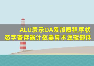 ALU表示OA累加器程序状态字寄存器计数器算术逻辑部件