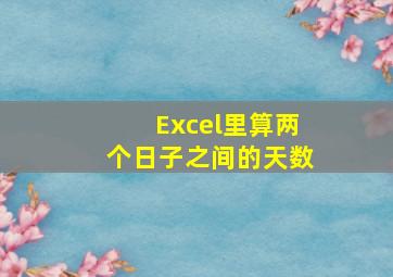 Excel里算两个日子之间的天数