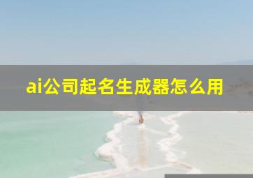 ai公司起名生成器怎么用