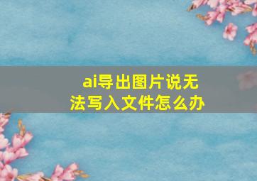 ai导出图片说无法写入文件怎么办