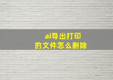 ai导出打印的文件怎么删除