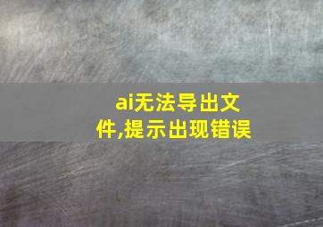 ai无法导出文件,提示出现错误