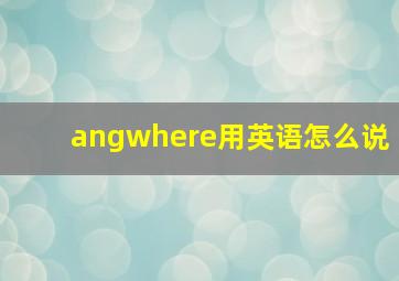 angwhere用英语怎么说