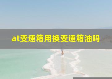 at变速箱用换变速箱油吗