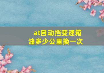 at自动挡变速箱油多少公里换一次