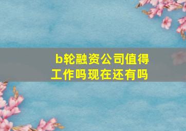 b轮融资公司值得工作吗现在还有吗