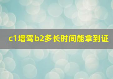 c1增驾b2多长时间能拿到证