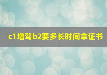 c1增驾b2要多长时间拿证书