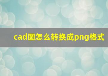 cad图怎么转换成png格式