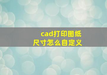 cad打印图纸尺寸怎么自定义