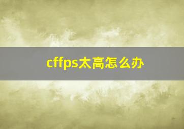 cffps太高怎么办