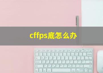 cffps底怎么办