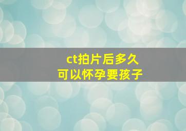 ct拍片后多久可以怀孕要孩子