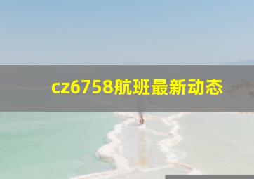 cz6758航班最新动态