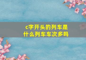 c字开头的列车是什么列车车次多吗