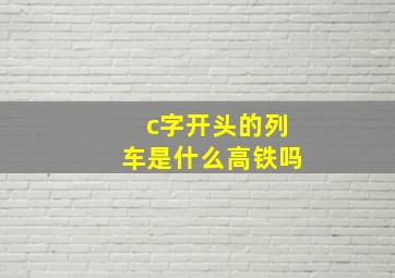 c字开头的列车是什么高铁吗